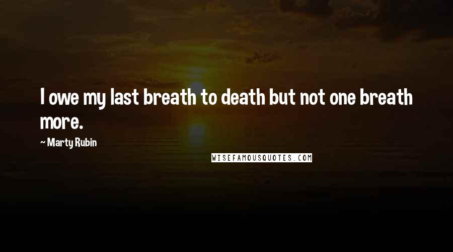 Marty Rubin Quotes: I owe my last breath to death but not one breath more.