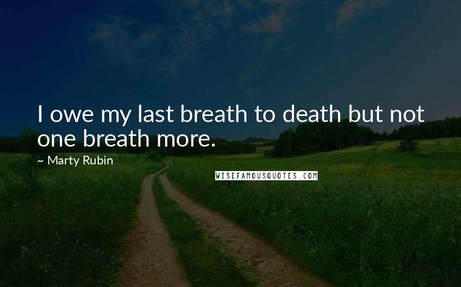 Marty Rubin Quotes: I owe my last breath to death but not one breath more.