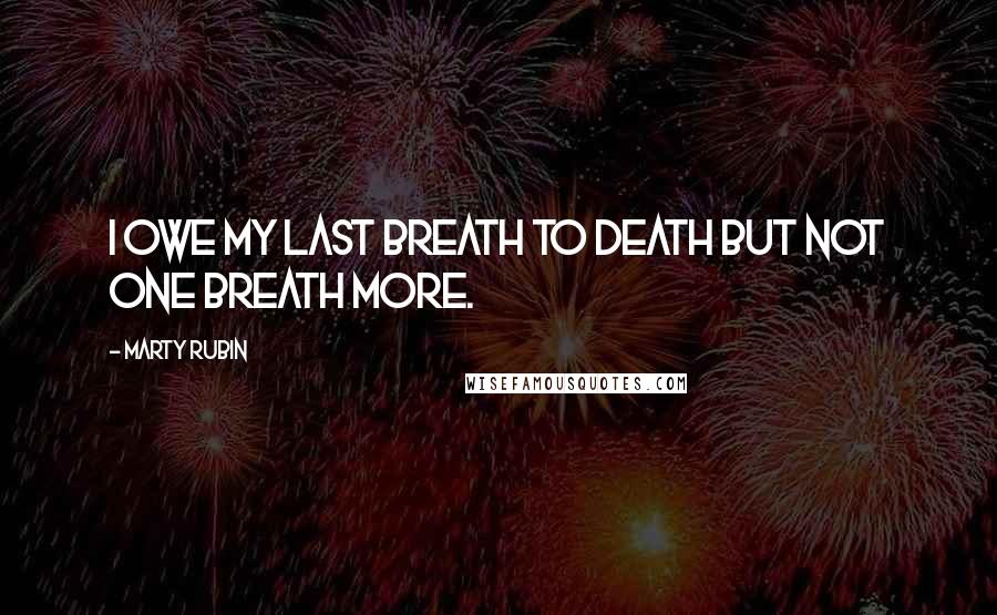 Marty Rubin Quotes: I owe my last breath to death but not one breath more.