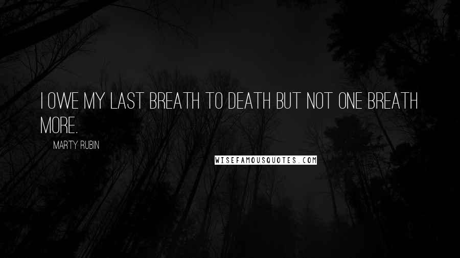 Marty Rubin Quotes: I owe my last breath to death but not one breath more.