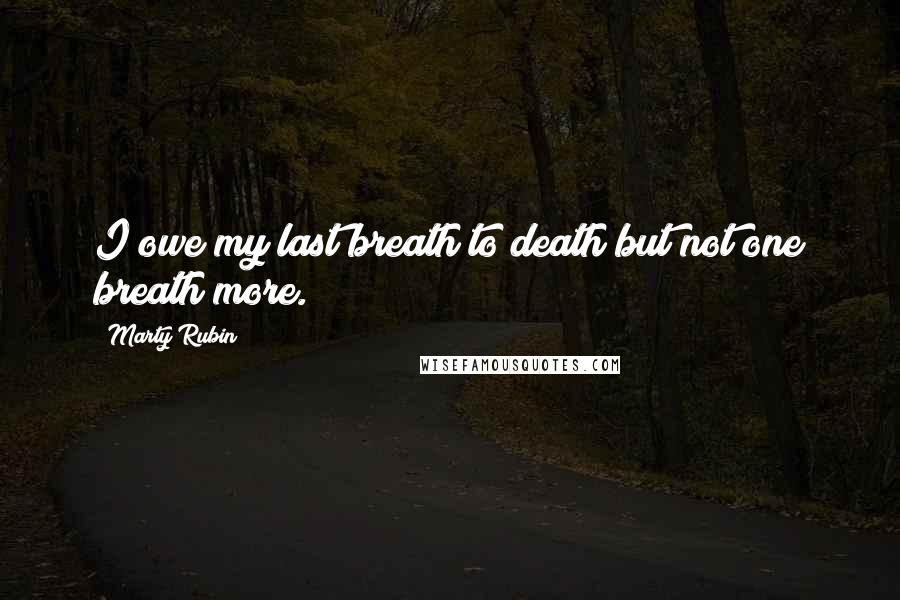 Marty Rubin Quotes: I owe my last breath to death but not one breath more.