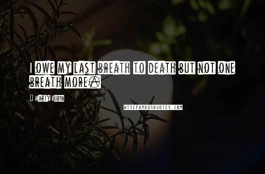 Marty Rubin Quotes: I owe my last breath to death but not one breath more.