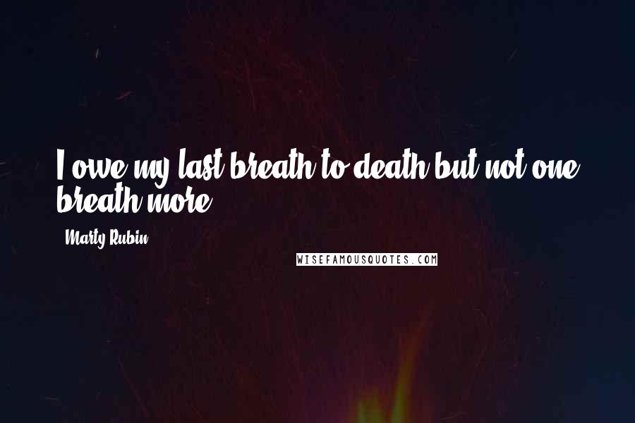 Marty Rubin Quotes: I owe my last breath to death but not one breath more.