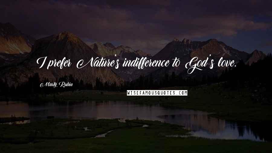 Marty Rubin Quotes: I prefer Nature's indifference to God's love.