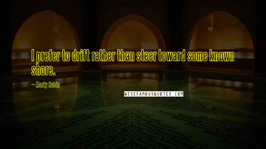 Marty Rubin Quotes: I prefer to drift rather than steer toward some known shore.