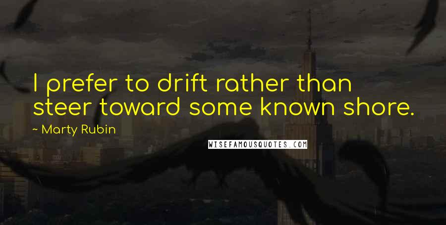 Marty Rubin Quotes: I prefer to drift rather than steer toward some known shore.