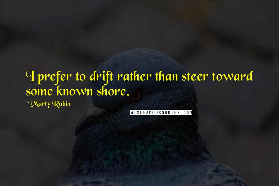 Marty Rubin Quotes: I prefer to drift rather than steer toward some known shore.