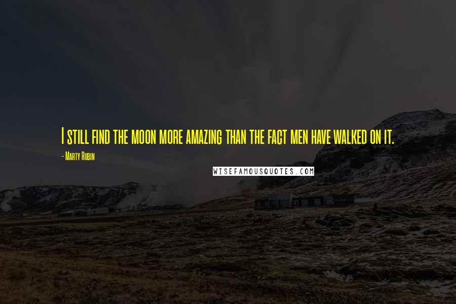 Marty Rubin Quotes: I still find the moon more amazing than the fact men have walked on it.