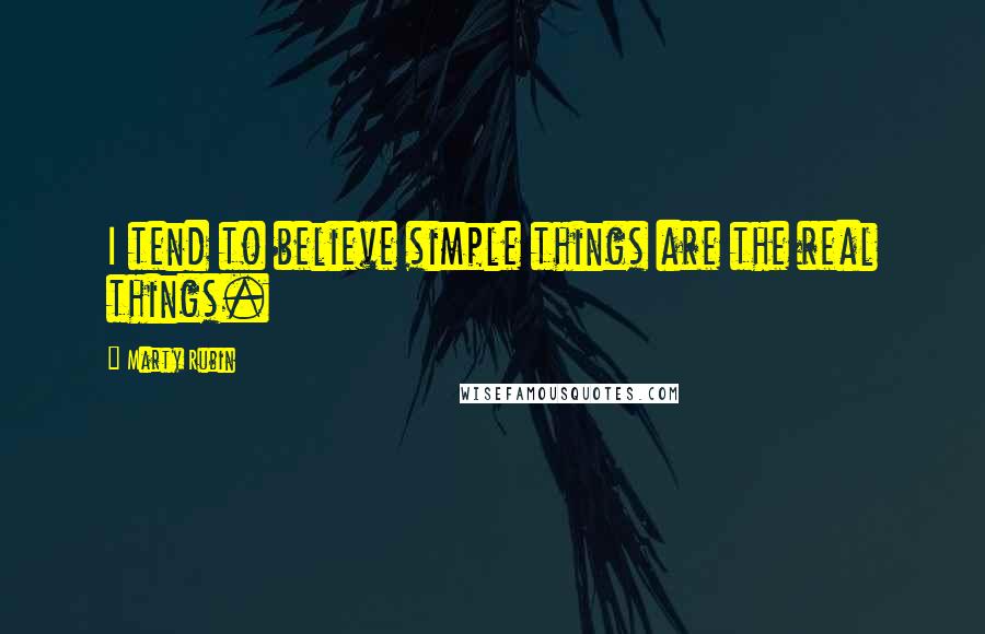 Marty Rubin Quotes: I tend to believe simple things are the real things.