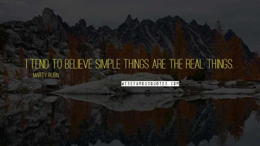 Marty Rubin Quotes: I tend to believe simple things are the real things.