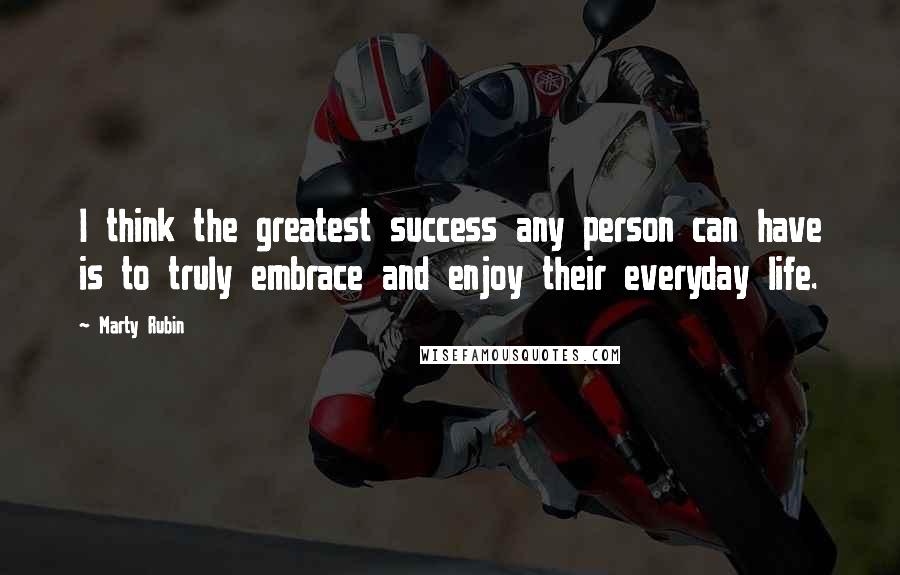 Marty Rubin Quotes: I think the greatest success any person can have is to truly embrace and enjoy their everyday life.