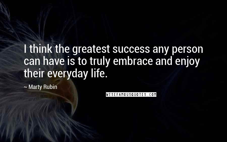 Marty Rubin Quotes: I think the greatest success any person can have is to truly embrace and enjoy their everyday life.