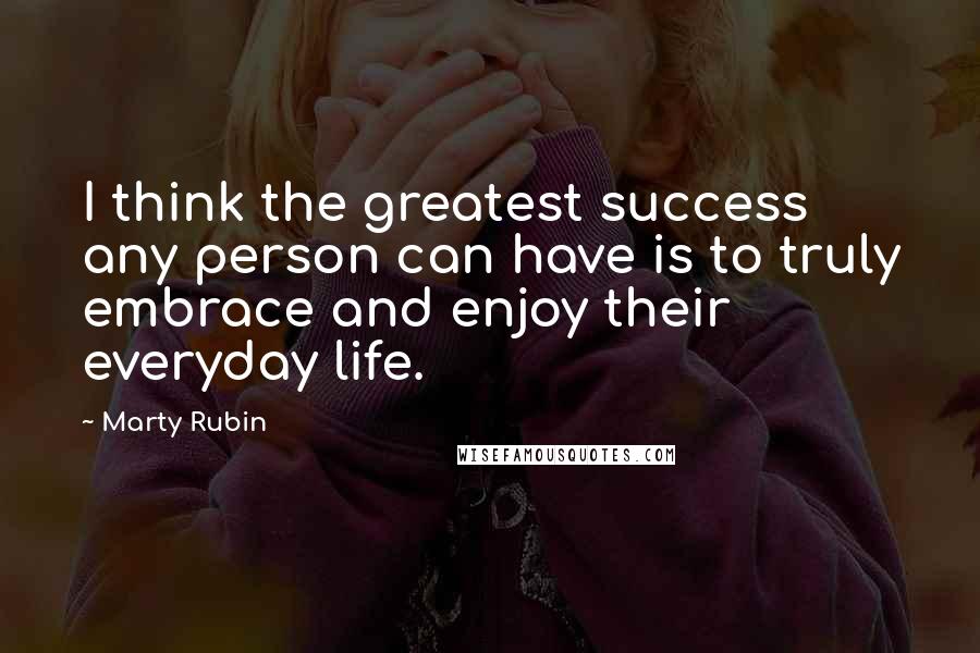 Marty Rubin Quotes: I think the greatest success any person can have is to truly embrace and enjoy their everyday life.