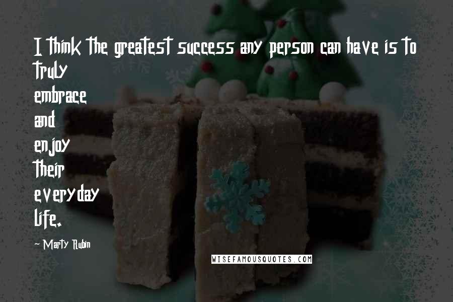 Marty Rubin Quotes: I think the greatest success any person can have is to truly embrace and enjoy their everyday life.