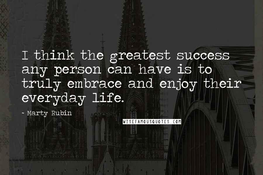 Marty Rubin Quotes: I think the greatest success any person can have is to truly embrace and enjoy their everyday life.