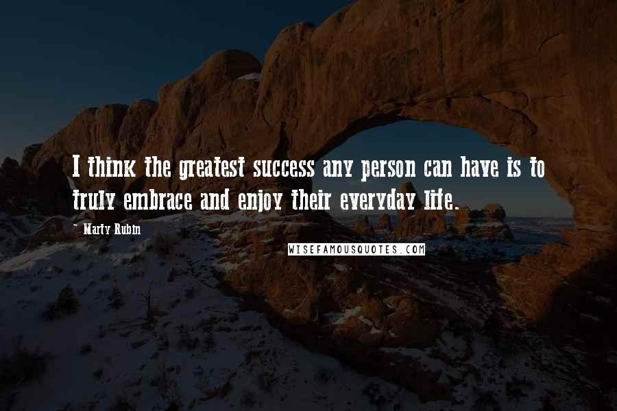 Marty Rubin Quotes: I think the greatest success any person can have is to truly embrace and enjoy their everyday life.