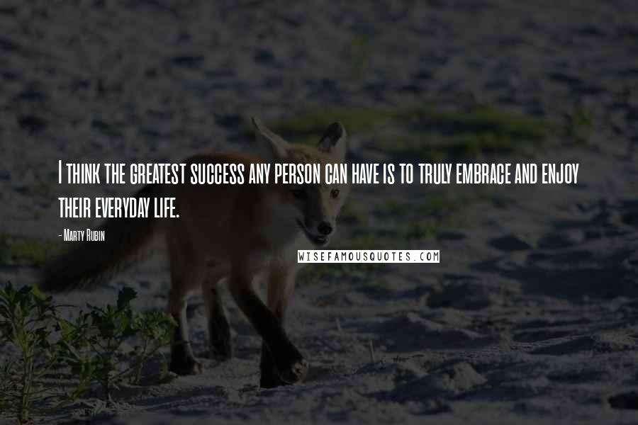 Marty Rubin Quotes: I think the greatest success any person can have is to truly embrace and enjoy their everyday life.