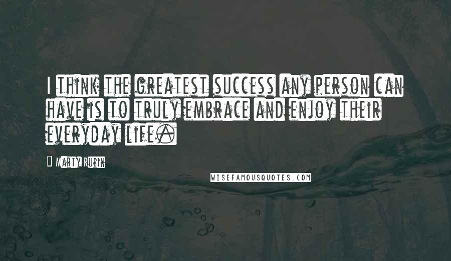 Marty Rubin Quotes: I think the greatest success any person can have is to truly embrace and enjoy their everyday life.