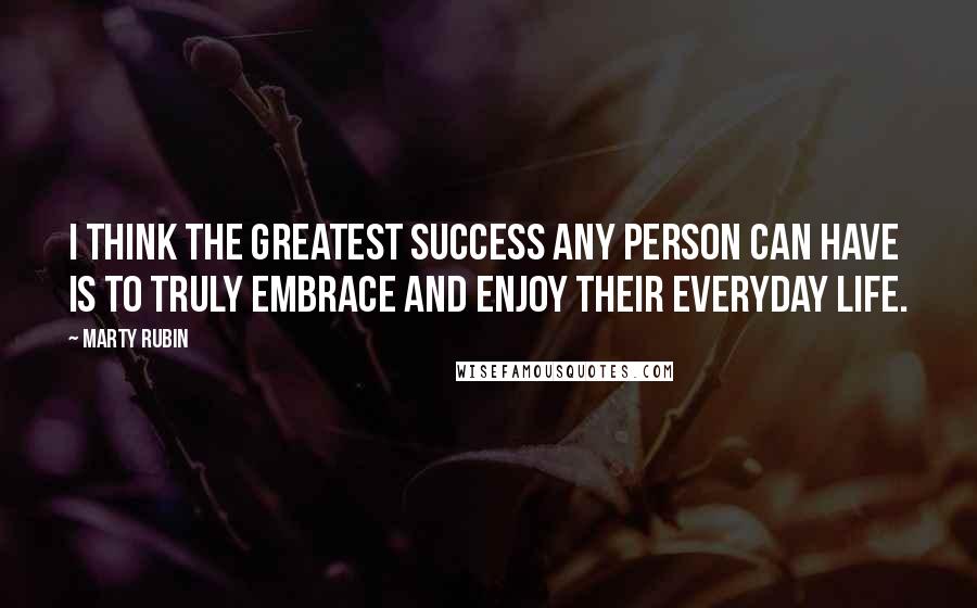 Marty Rubin Quotes: I think the greatest success any person can have is to truly embrace and enjoy their everyday life.