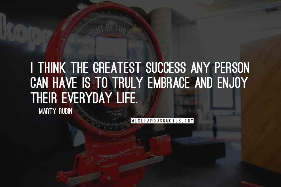 Marty Rubin Quotes: I think the greatest success any person can have is to truly embrace and enjoy their everyday life.