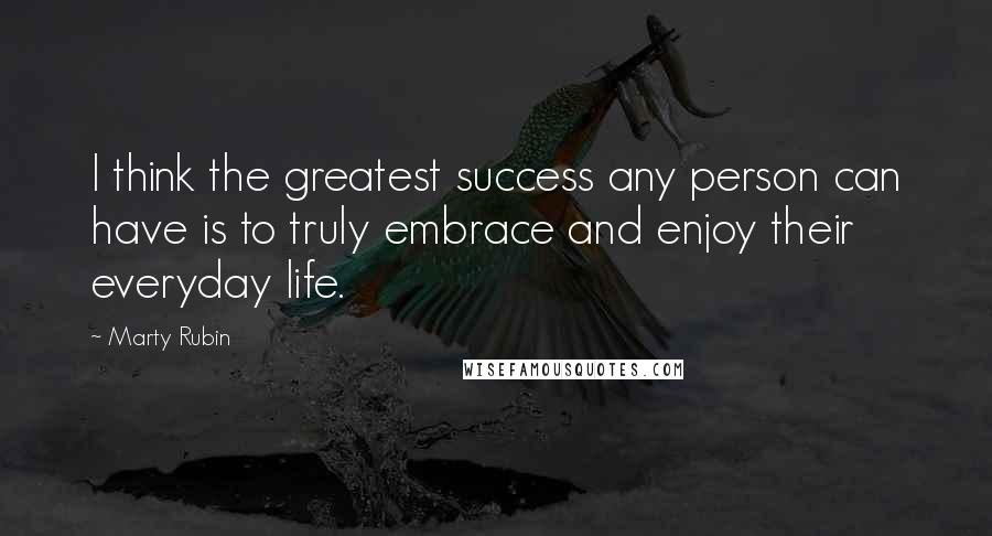 Marty Rubin Quotes: I think the greatest success any person can have is to truly embrace and enjoy their everyday life.