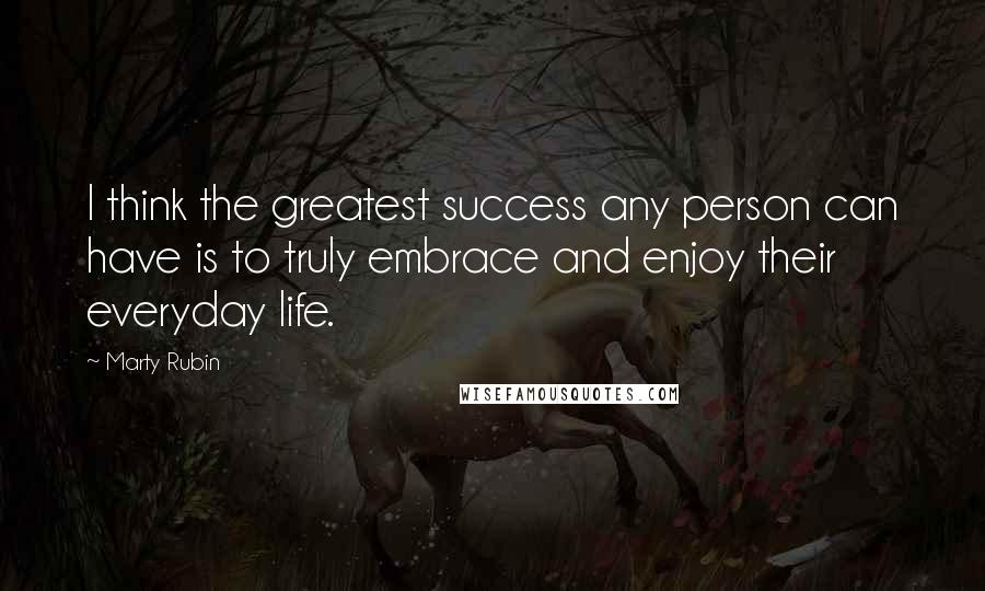 Marty Rubin Quotes: I think the greatest success any person can have is to truly embrace and enjoy their everyday life.