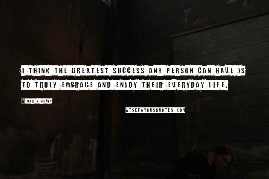 Marty Rubin Quotes: I think the greatest success any person can have is to truly embrace and enjoy their everyday life.