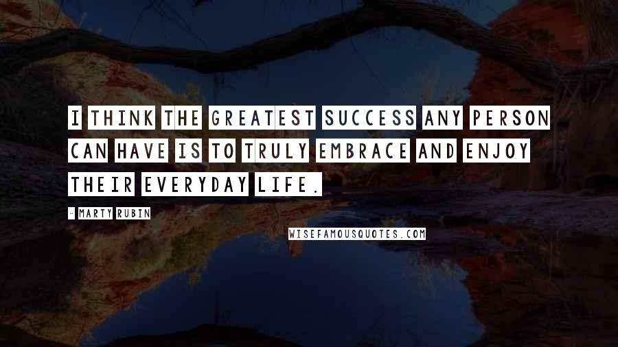 Marty Rubin Quotes: I think the greatest success any person can have is to truly embrace and enjoy their everyday life.