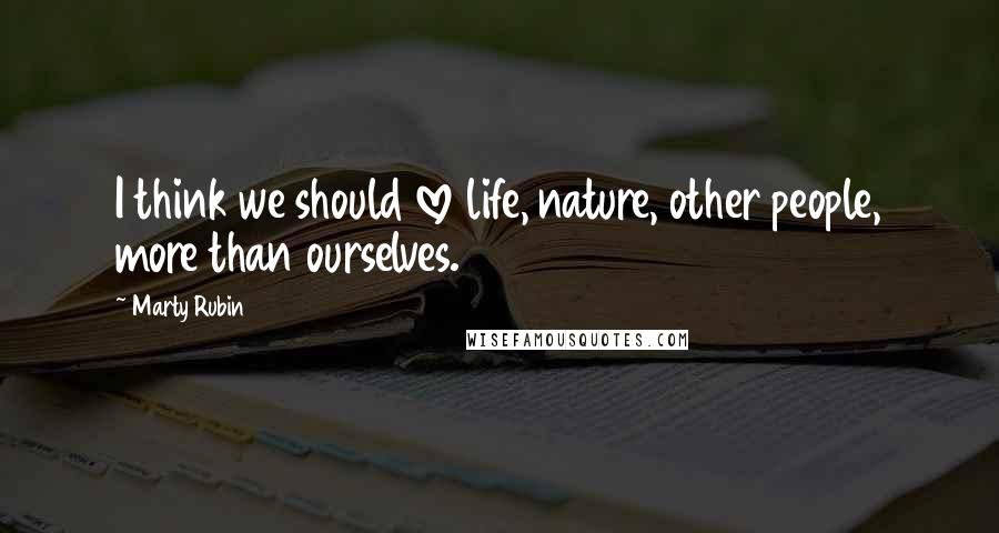 Marty Rubin Quotes: I think we should love life, nature, other people, more than ourselves.