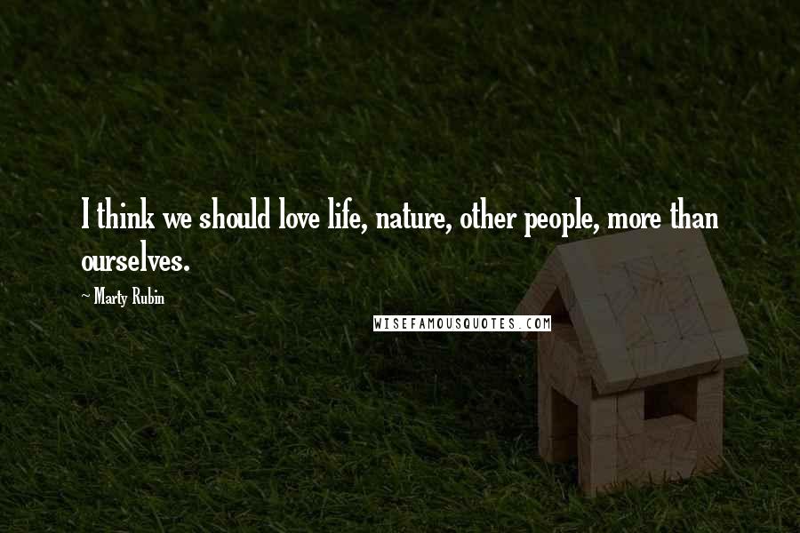Marty Rubin Quotes: I think we should love life, nature, other people, more than ourselves.