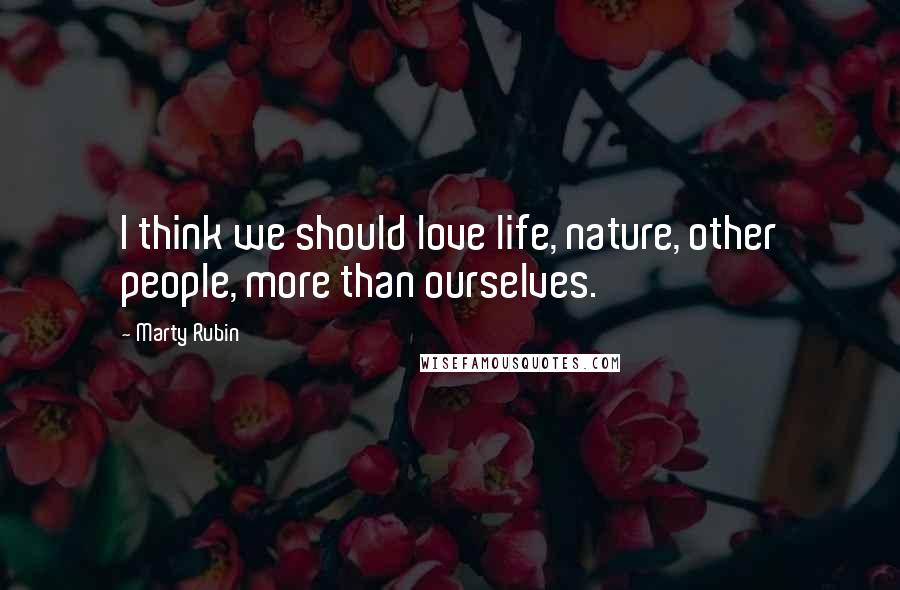 Marty Rubin Quotes: I think we should love life, nature, other people, more than ourselves.