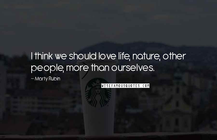 Marty Rubin Quotes: I think we should love life, nature, other people, more than ourselves.