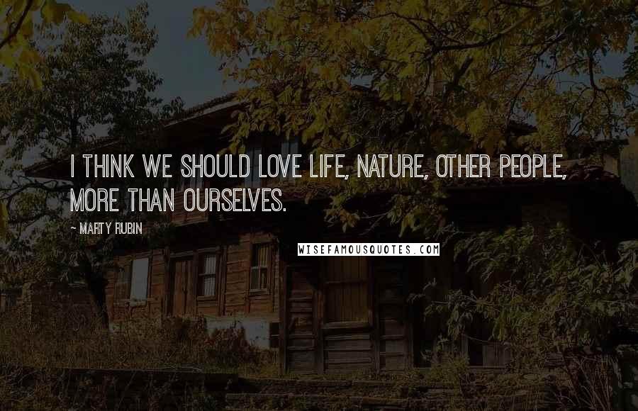 Marty Rubin Quotes: I think we should love life, nature, other people, more than ourselves.
