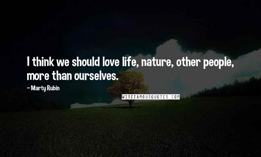 Marty Rubin Quotes: I think we should love life, nature, other people, more than ourselves.