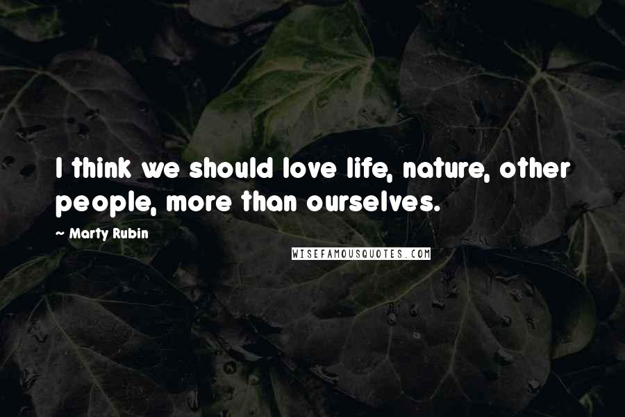 Marty Rubin Quotes: I think we should love life, nature, other people, more than ourselves.