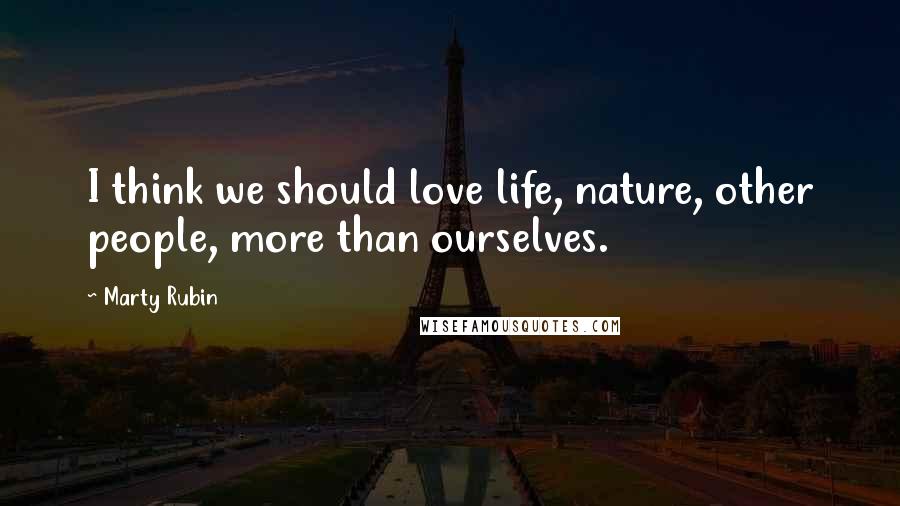 Marty Rubin Quotes: I think we should love life, nature, other people, more than ourselves.