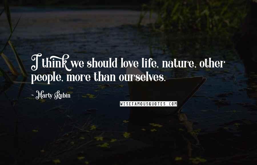 Marty Rubin Quotes: I think we should love life, nature, other people, more than ourselves.