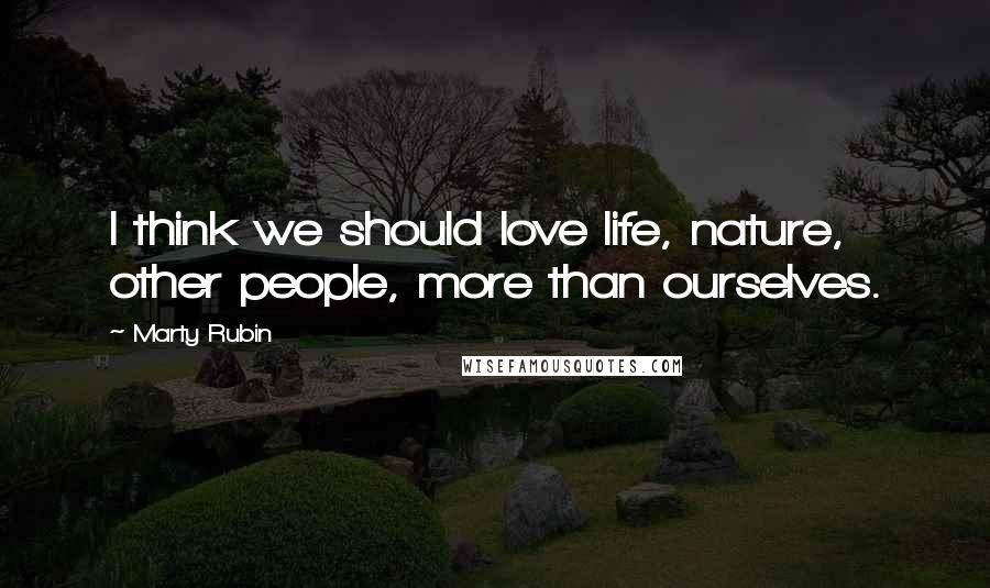 Marty Rubin Quotes: I think we should love life, nature, other people, more than ourselves.