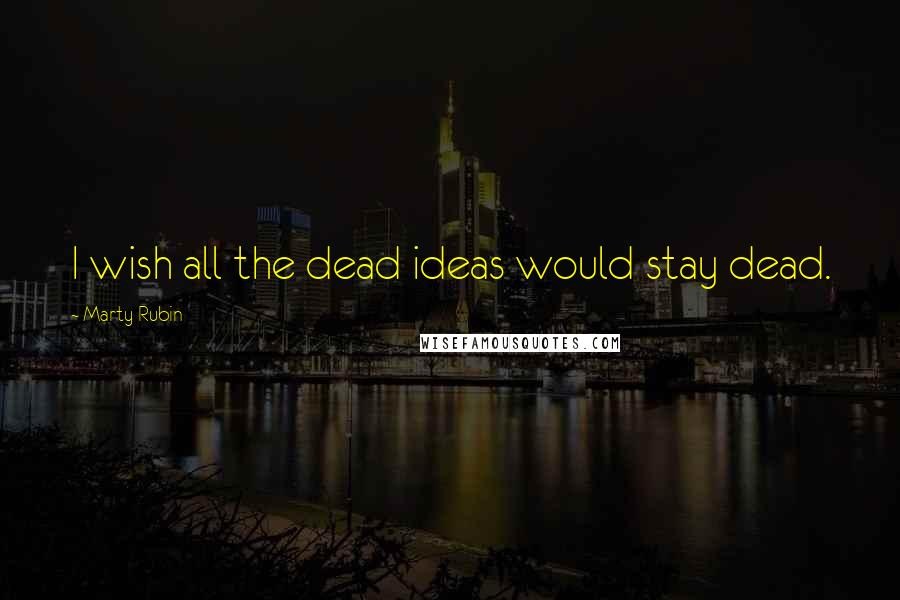 Marty Rubin Quotes: I wish all the dead ideas would stay dead.