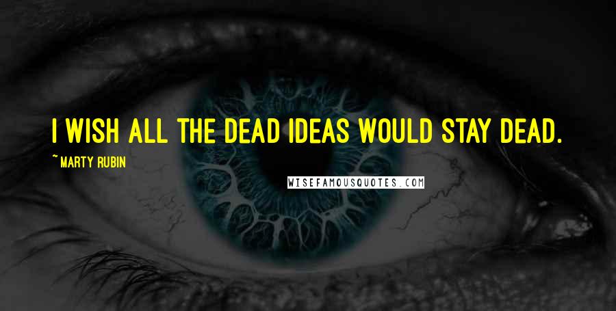 Marty Rubin Quotes: I wish all the dead ideas would stay dead.