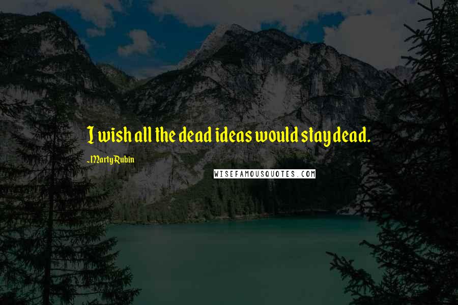 Marty Rubin Quotes: I wish all the dead ideas would stay dead.