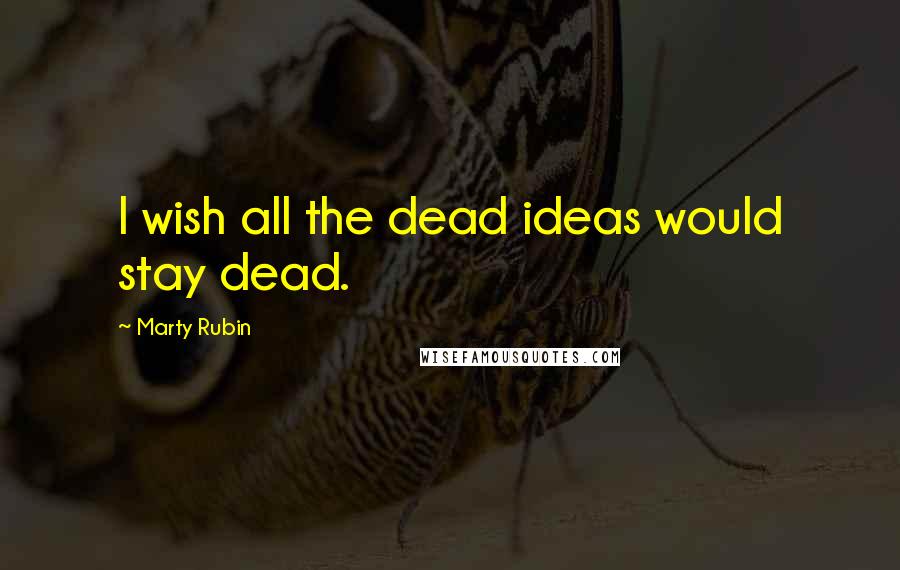 Marty Rubin Quotes: I wish all the dead ideas would stay dead.