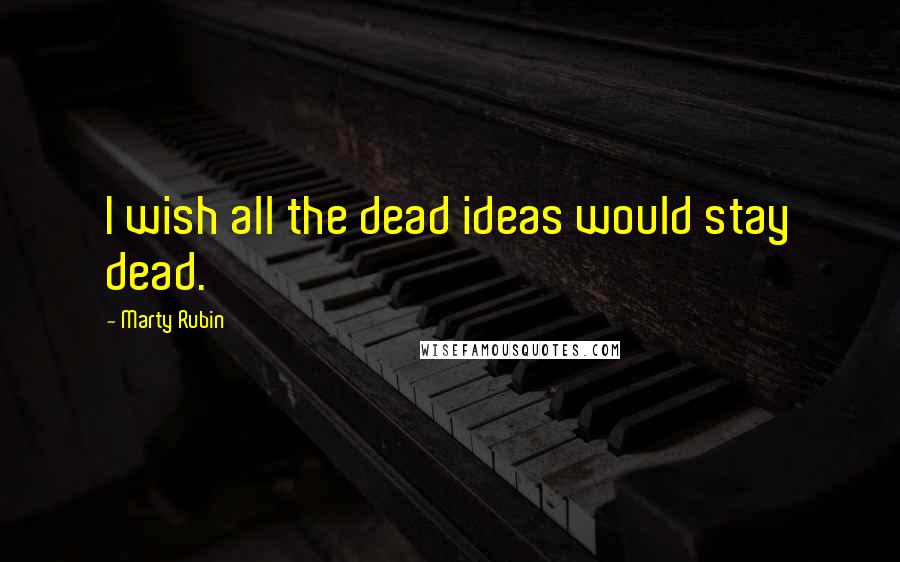 Marty Rubin Quotes: I wish all the dead ideas would stay dead.