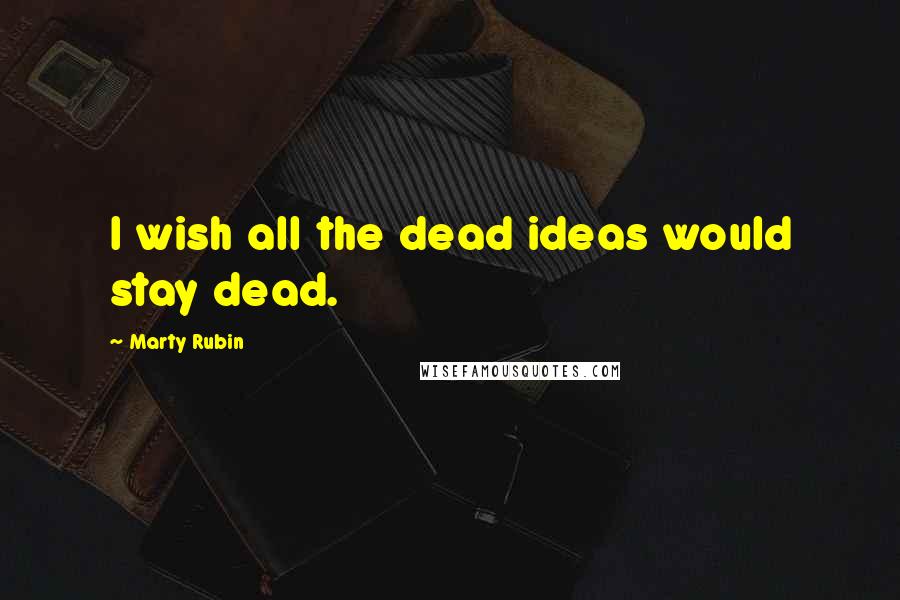 Marty Rubin Quotes: I wish all the dead ideas would stay dead.