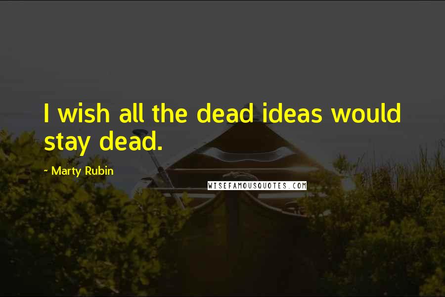 Marty Rubin Quotes: I wish all the dead ideas would stay dead.