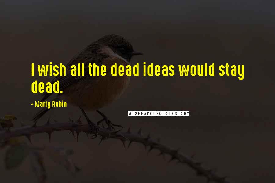 Marty Rubin Quotes: I wish all the dead ideas would stay dead.