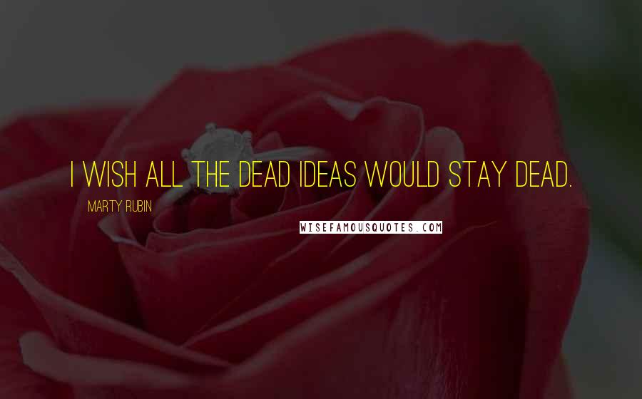 Marty Rubin Quotes: I wish all the dead ideas would stay dead.