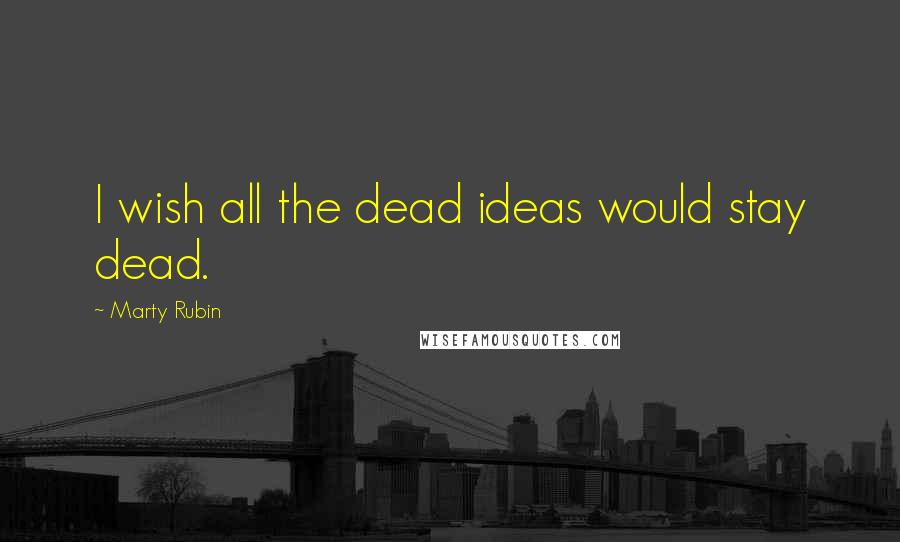 Marty Rubin Quotes: I wish all the dead ideas would stay dead.