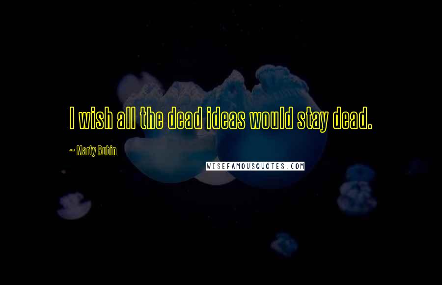 Marty Rubin Quotes: I wish all the dead ideas would stay dead.