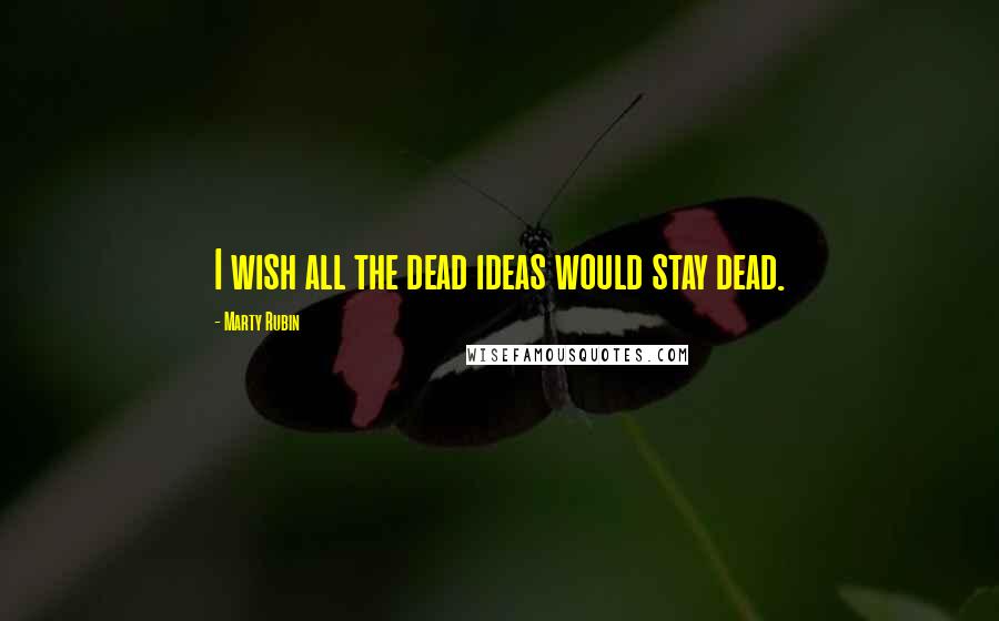 Marty Rubin Quotes: I wish all the dead ideas would stay dead.